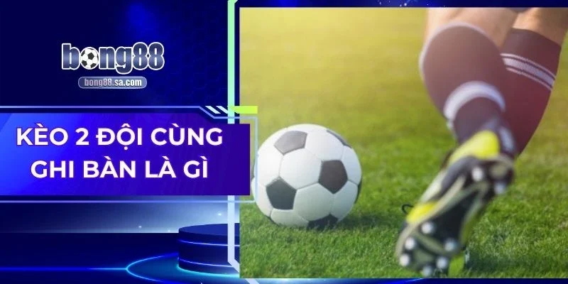 Kèo 2 Đội Cùng Ghi Bàn Là Gì - Cách Hiểu Và Bắt Cược